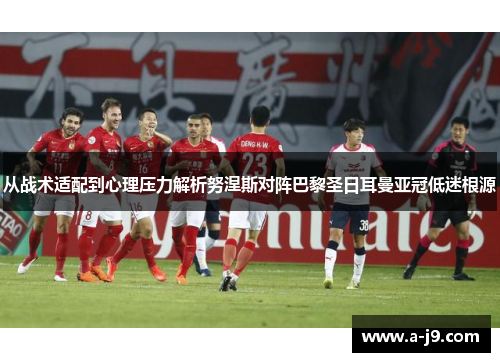 从战术适配到心理压力解析努涅斯对阵巴黎圣日耳曼亚冠低迷根源 从战术适配到心理压力解析努涅斯对阵巴黎圣日耳曼亚冠低迷根源