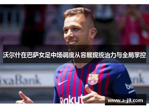 沃尔什在巴萨女足中场调度从容展现统治力与全局掌控