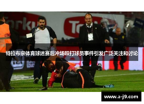 特拉布宗体育球迷赛后冲场殴打球员事件引发广泛关注和讨论