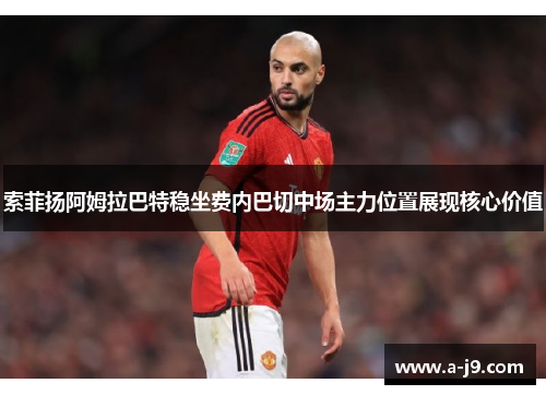 索菲扬阿姆拉巴特稳坐费内巴切中场主力位置展现核心价值 索菲扬阿姆拉巴特稳坐费内巴切中场主力位置展现核心价值