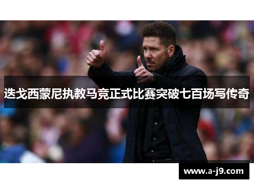 迭戈西蒙尼执教马竞正式比赛突破七百场写传奇