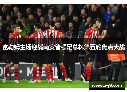 富勒姆主场迎战南安普顿足总杯第五轮焦点大战