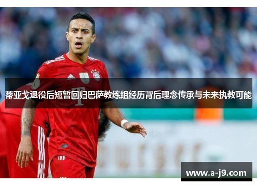 蒂亚戈退役后短暂回归巴萨教练组经历背后理念传承与未来执教可能