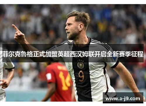 菲尔克鲁格正式加盟英超西汉姆联开启全新赛季征程