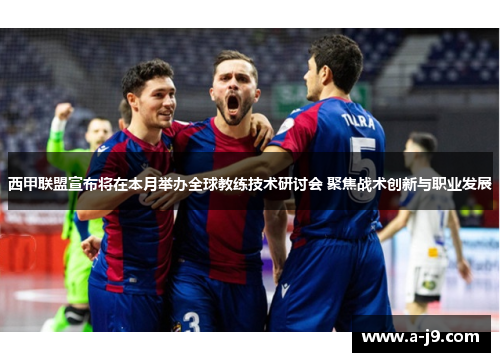 西甲联盟宣布将在本月举办全球教练技术研讨会 聚焦战术创新与职业发展