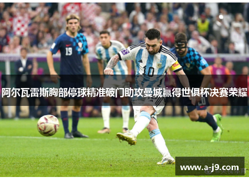 阿尔瓦雷斯胸部停球精准破门助攻曼城赢得世俱杯决赛荣耀 阿尔瓦雷斯胸部停球精准破门助攻曼城赢得世俱杯决赛荣耀