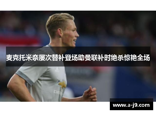 麦克托米奈屡次替补登场助曼联补时绝杀惊艳全场 麦克托米奈屡次替补登场助曼联补时绝杀惊艳全场