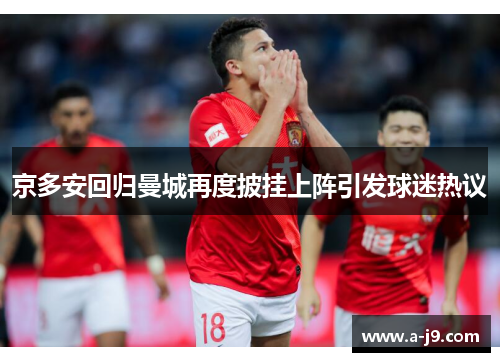 京多安回归曼城再度披挂上阵引发球迷热议 京多安回归曼城再度披挂上阵引发球迷热议