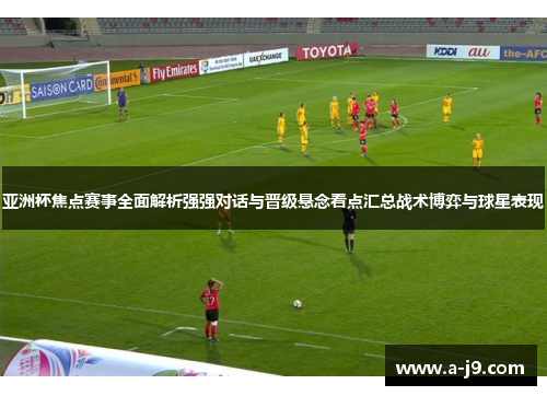 亚洲杯焦点赛事全面解析强强对话与晋级悬念看点汇总战术博弈与球星表现 亚洲杯焦点赛事全面解析强强对话与晋级悬念看点汇总战术博弈与球星表现