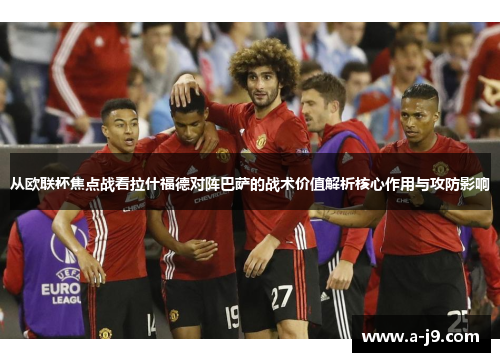 从欧联杯焦点战看拉什福德对阵巴萨的战术价值解析核心作用与攻防影响 从欧联杯焦点战看拉什福德对阵巴萨的战术价值解析核心作用与攻防影响