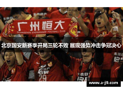 北京国安新赛季开局三轮不败 展现强势冲击争冠决心 北京国安新赛季开局三轮不败 展现强势冲击争冠决心