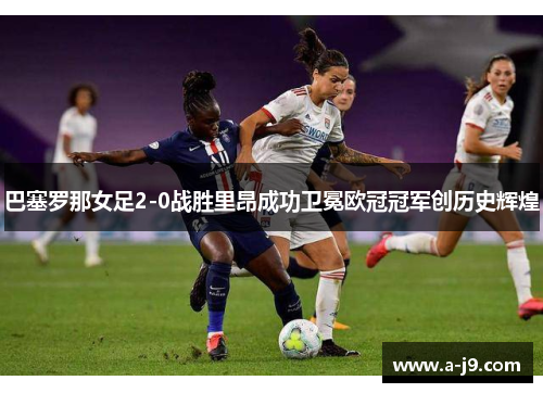 巴塞罗那女足2-0战胜里昂成功卫冕欧冠冠军创历史辉煌