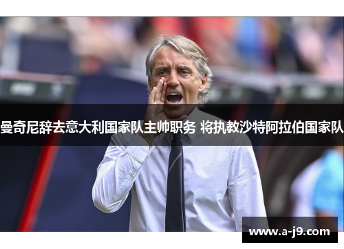 曼奇尼辞去意大利国家队主帅职务 将执教沙特阿拉伯国家队 曼奇尼辞去意大利国家队主帅职务 将执教沙特阿拉伯国家队