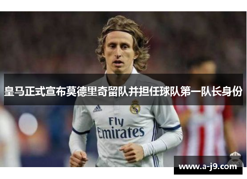 皇马正式宣布莫德里奇留队并担任球队第一队长身份 皇马正式宣布莫德里奇留队并担任球队第一队长身份