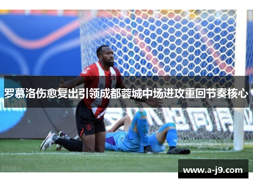 罗慕洛伤愈复出引领成都蓉城中场进攻重回节奏核心