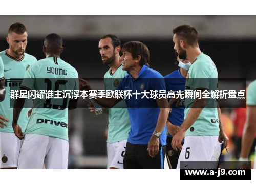 群星闪耀谁主沉浮本赛季欧联杯十大球员高光瞬间全解析盘点