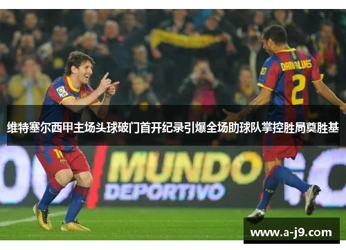 维特塞尔西甲主场头球破门首开纪录引爆全场助球队掌控胜局奠胜基